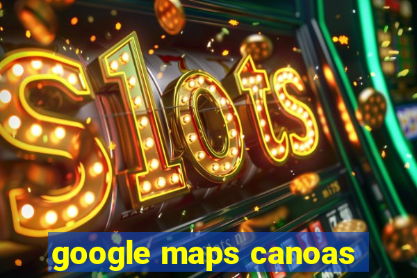 google maps canoas